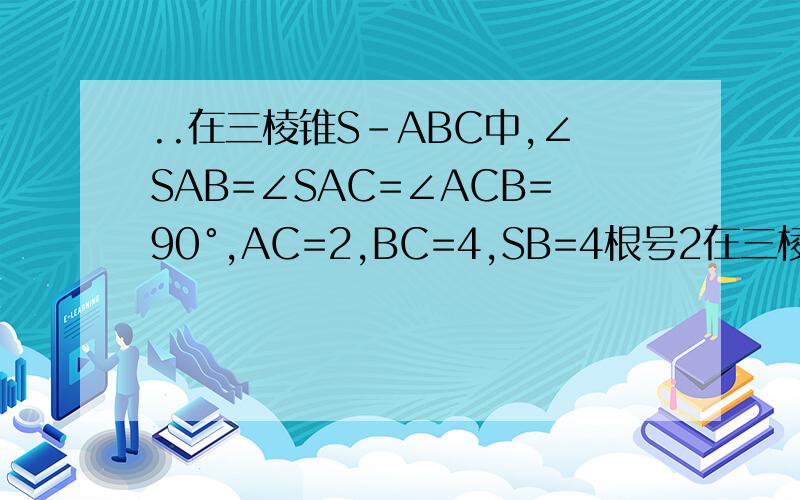 ..在三棱锥S-ABC中,∠SAB=∠SAC=∠ACB=90°,AC=2,BC=4,SB=4根号2在三棱锥S-ABC中,∠SAB=∠SAC=∠ACB=90°,AC=2,BC=4,SB=4根号2 证明：SB⊥BC求二面角A-AB-S的大小 求直线AB与平面SBC所成角的正弦值.