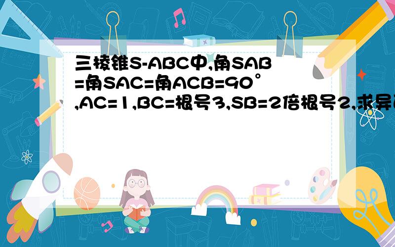 三棱锥S-ABC中,角SAB=角SAC=角ACB=90°,AC=1,BC=根号3,SB=2倍根号2,求异面直线SB和AC所成角的余弦值?请附上详细过程  谢谢!