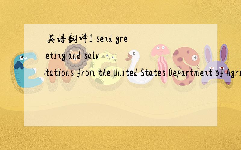英语翻译I send greeting and salutations from the United States Department of Agriculture,and the Agricultural Trade Office of the U.S.Consulate Gencral Shanghai.