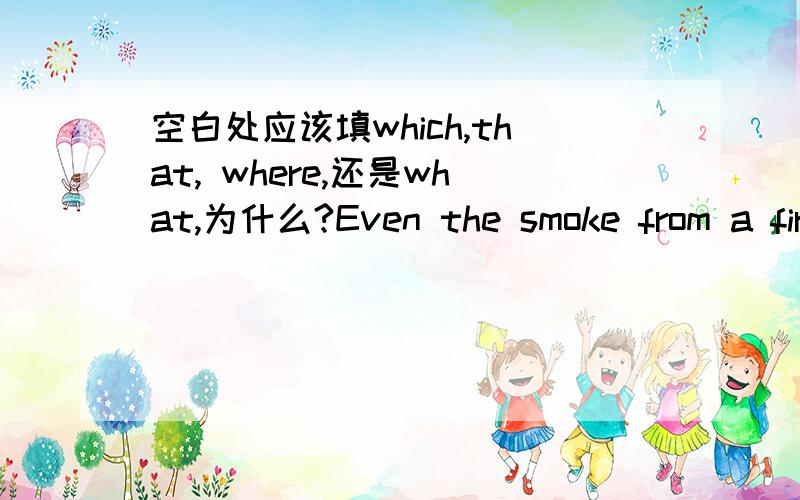 空白处应该填which,that, where,还是what,为什么?Even the smoke from a fire _____ poison ivy is burning can cause the skin poisoning