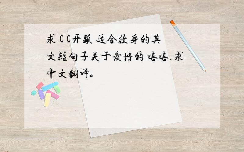 求 C C开头 适合纹身的英文短句子关于爱情的 嘻嘻.求中文翻译。