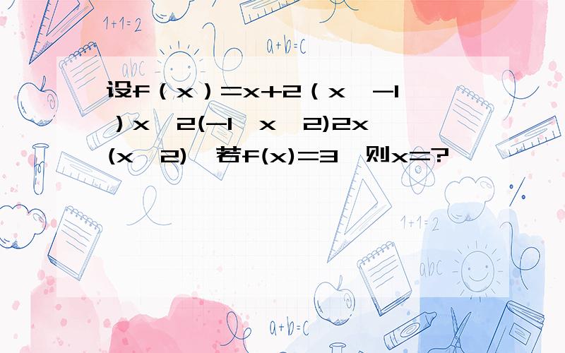 设f（x）=x+2（x≤-1）x^2(-1＜x＜2)2x(x≥2),若f(x)=3,则x=?