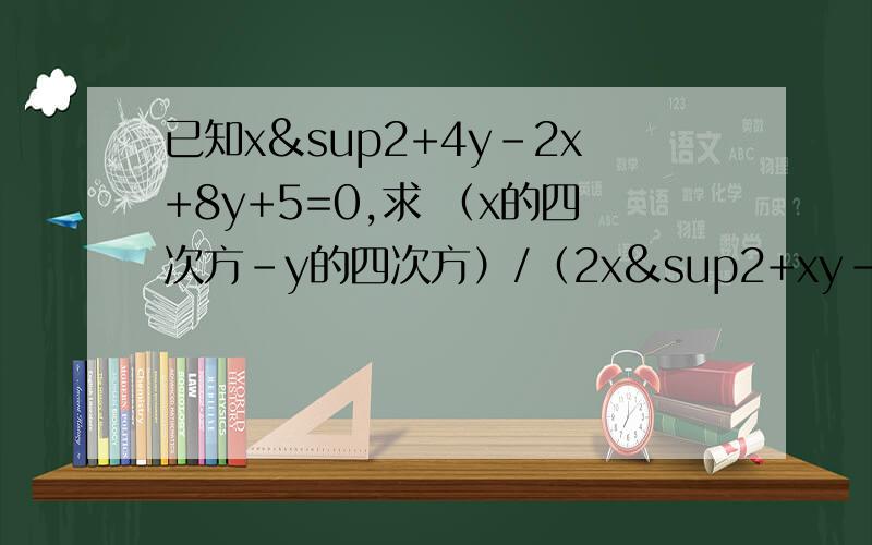 已知x²+4y-2x+8y+5=0,求 （x的四次方-y的四次方）/（2x²+xy-y²）×（2x-y)/（xy-y²） ÷ 〔（x²+y²）/（y）〕²的值