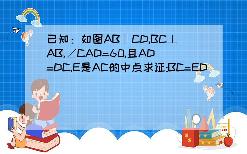 已知：如图AB‖CD,BC⊥AB,∠CAD=60,且AD=DC,E是AC的中点求证:BC=ED