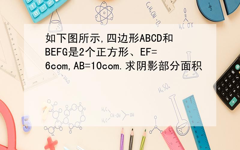 如下图所示,四边形ABCD和BEFG是2个正方形、EF=6com,AB=10com.求阴影部分面积