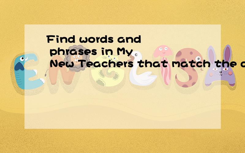 Find words and phrases in My New Teachers that match the definitions below .1.how someone seems to you the first time you meet them ____2.in the wrong way ____3.be brave enough to do something 4.move your hand through the air 5.handsome