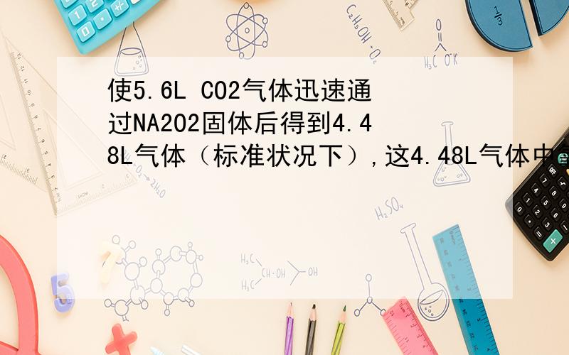 使5.6L CO2气体迅速通过NA2O2固体后得到4.48L气体（标准状况下）,这4.48L气体中氧气的体积为1.12L?是怎样算到的?过程