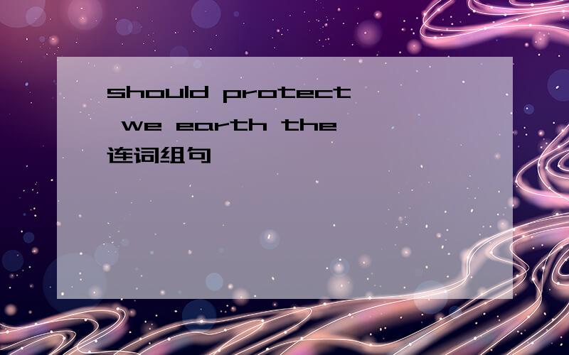 should protect we earth the 连词组句