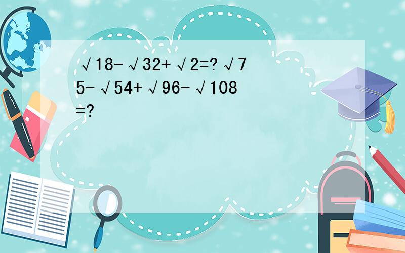 √18-√32+√2=?√75-√54+√96-√108=?