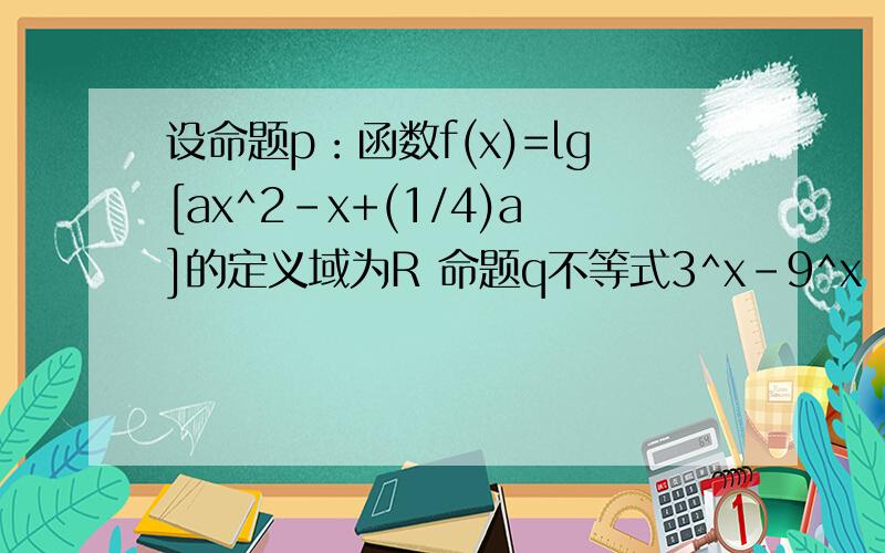 设命题p：函数f(x)=lg[ax^2-x+(1/4)a]的定义域为R 命题q不等式3^x-9^x