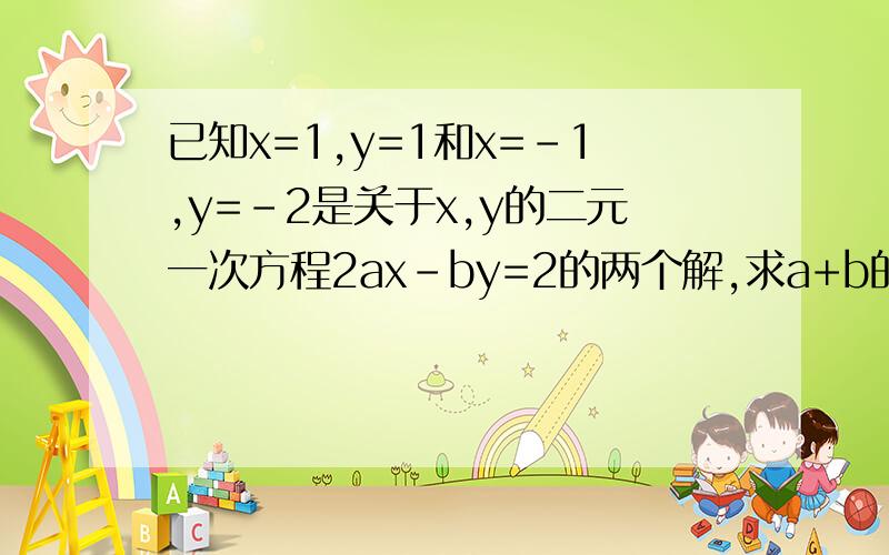 已知x=1,y=1和x=-1,y=-2是关于x,y的二元一次方程2ax-by=2的两个解,求a+b的值