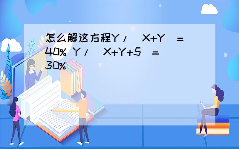 怎么解这方程Y/(X+Y)=40% Y/(X+Y+5)=30%