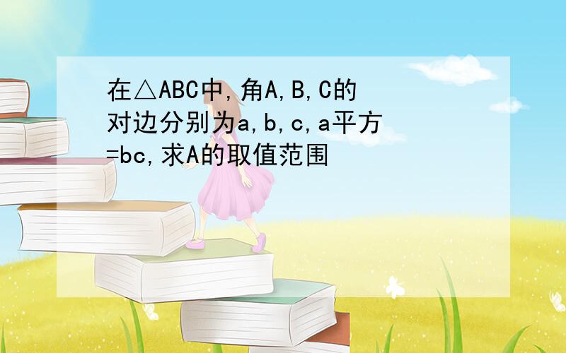 在△ABC中,角A,B,C的对边分别为a,b,c,a平方=bc,求A的取值范围