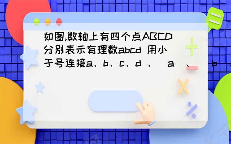 如图,数轴上有四个点ABCD分别表示有理数abcd 用小于号连接a、b、c、d 、|a|、 |b|、 -|c| 、-|d|