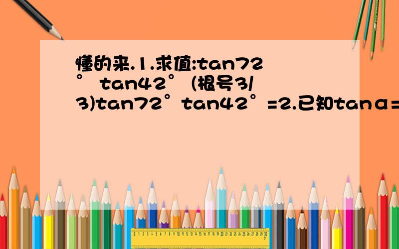 懂的来.1.求值:tan72° tan42° (根号3/3)tan72°tan42°=2.已知tanα=2,tanβ=3,且α、β都是锐角,则α+β的值为3.是否存在x的值使函数y=sin(x+10°）+cos(x+40°）存在最小值?若存在,求出x；若不存在,请说明理由.