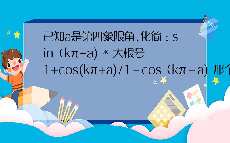 已知a是第四象限角,化简：sin（kπ+a) * 大根号1+cos(kπ+a)/1-cos（kπ-a) 那个根号包括分子和分母