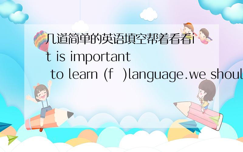 几道简单的英语填空帮着看看it is important to learn (f  )language.we should speak enlish as much as (p  ).还有十和十二的序数词怎么写