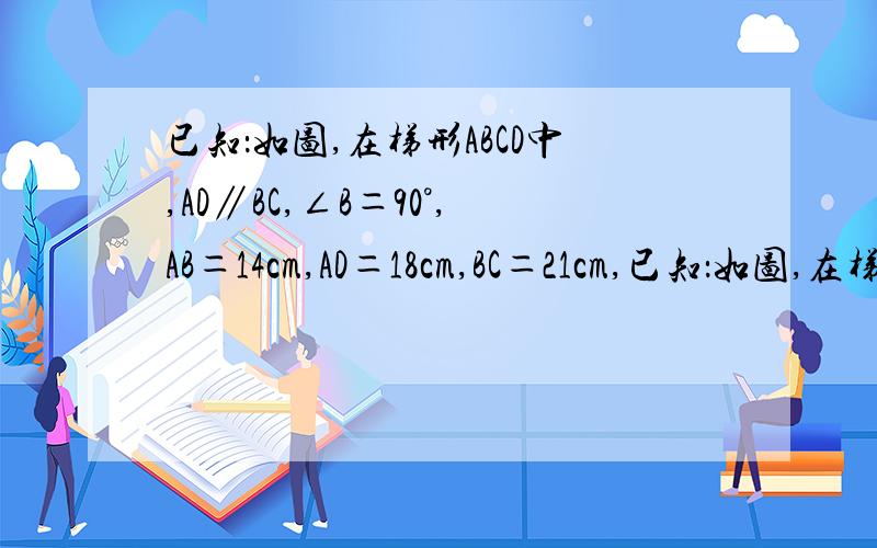 已知：如图,在梯形ABCD中,AD∥BC,∠B＝90°,AB＝14cm,AD＝18cm,BC＝21cm,已知：如图,在梯形ABCD中,AD∥BC,∠B＝90°,AB＝14cm,AD＝18cm,BC＝21cm,点P从点A开始沿AD边向点D以1cm／秒的速度移动,点Q从点C开始沿CB