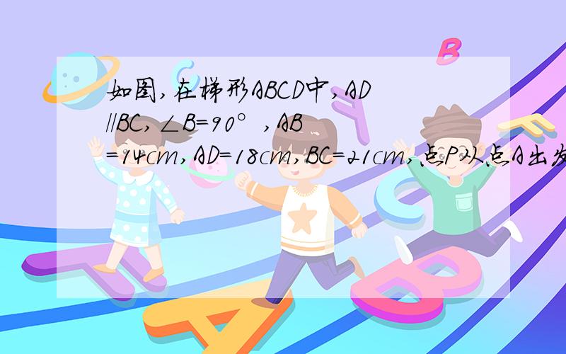 如图,在梯形ABCD中,AD//BC,∠B=90°,AB=14cm,AD=18cm,BC=21cm,点P从点A出发沿AD边向点D以1cm/s的速度