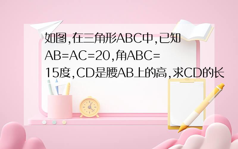 如图,在三角形ABC中,已知AB=AC=20,角ABC=15度,CD是腰AB上的高,求CD的长