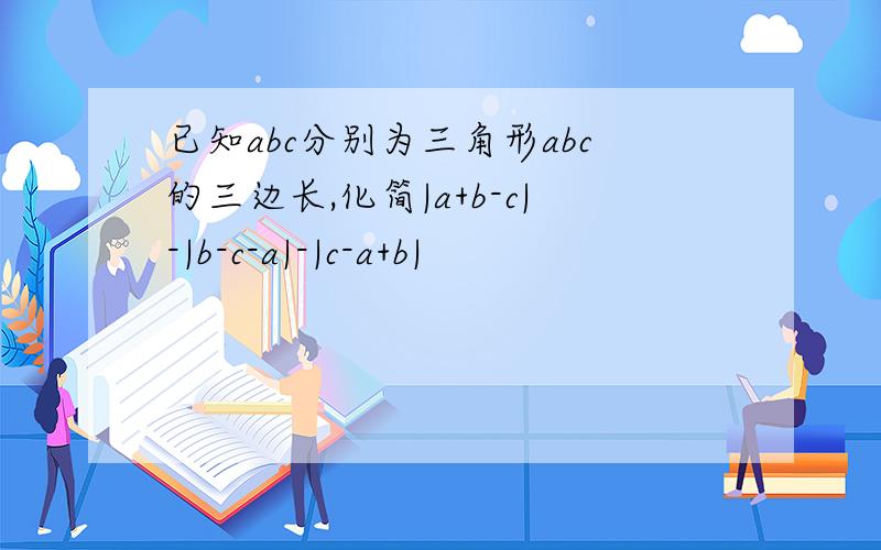 已知abc分别为三角形abc的三边长,化简|a+b-c|-|b-c-a|-|c-a+b|
