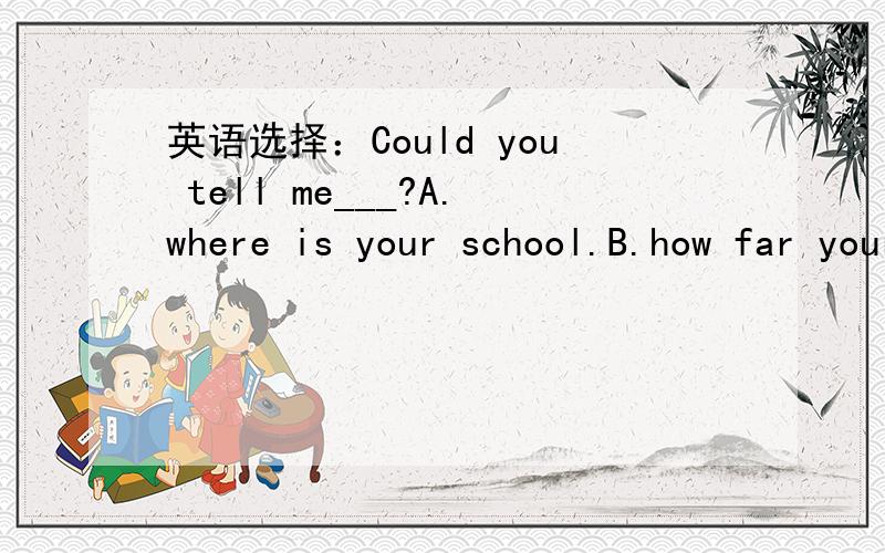 英语选择：Could you tell me___?A.where is your school.B.how far your school is form here C.which the way to your school is