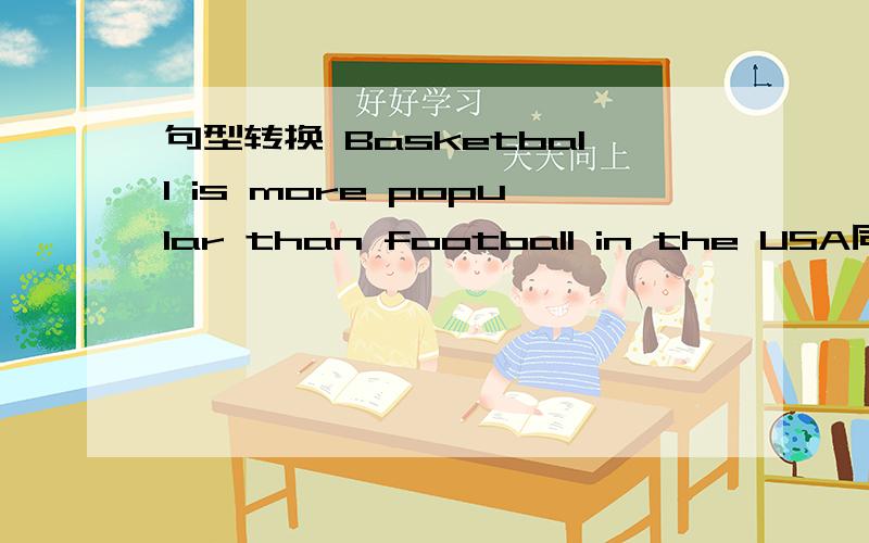 句型转换 Basketball is more popular than football in the USA同意句 Football ____ ____ poular句型转换Basketball is more popular than football in the USA同意句Football ____ ____ popular as basketball in the USA