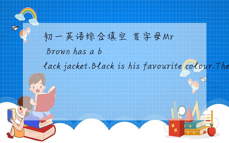 初一英语综合填空 首字母Mr Brown has a black jacket.Black is his favourite colour.The jacket is n( ) but very old.Mr Brown likes it very much,but Mrs Brown doesn't like it.She often says,