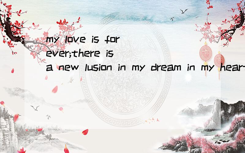 my love is forever;there is a new lusion in my dream in my heart谁知道这是什么歌啊 ,我刚建的号,没分,只能说声 谢谢
