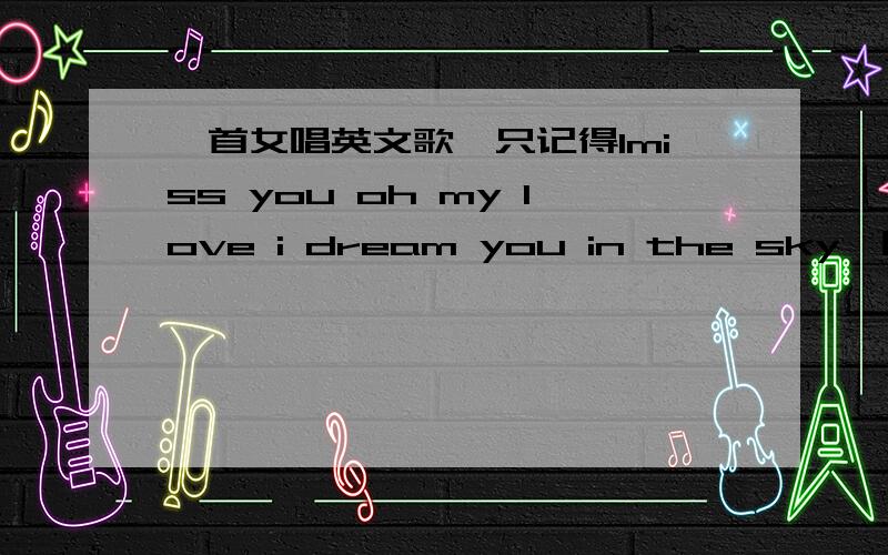 一首女唱英文歌,只记得Imiss you oh my love i dream you in the sky,听上去像华人唱的反正不是很纯正的欧美英文歌