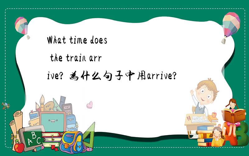 What time does the train arrive? 为什么句子中用arrive?