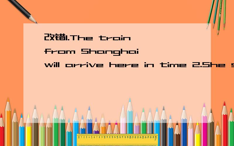 改错1.The train from Shanghai will arrive here in time 2.She said nearly nothing