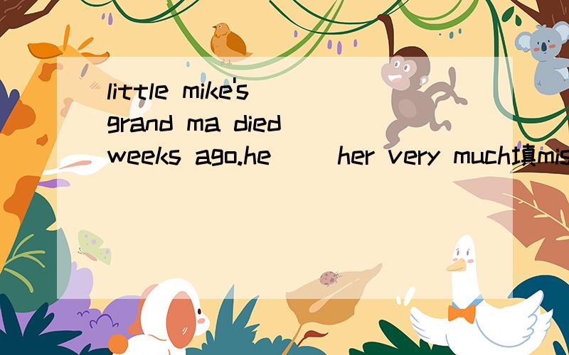 little mike's grand ma died weeks ago.he ()her very much填misses还是missed/