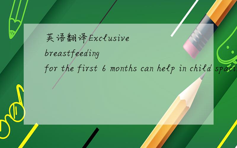 英语翻译Exclusive breastfeeding for the first 6 months can help in child spacing among women who do not use contraceptives