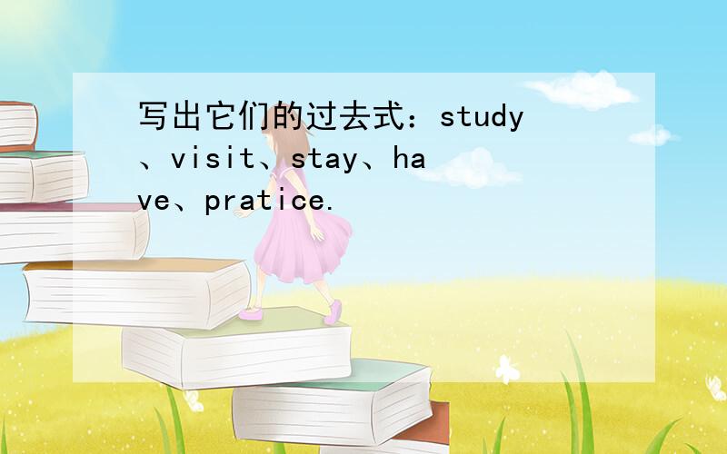 写出它们的过去式：study、visit、stay、have、pratice.