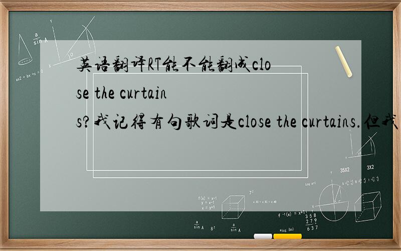 英语翻译RT能不能翻成close the curtains?我记得有句歌词是close the curtains.但我不确定。可能是我记错了。