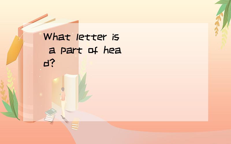 What letter is a part of head?