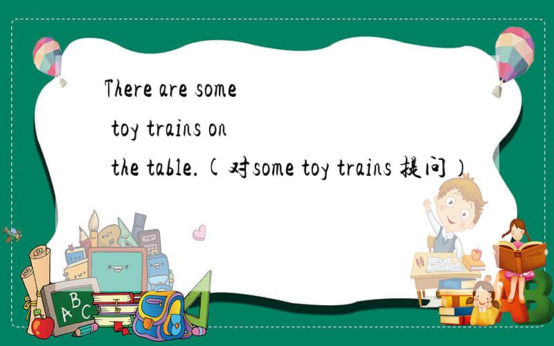 There are some toy trains on the table.(对some toy trains 提问）