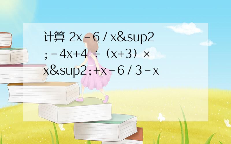 计算 2x-6／x²-4x+4 ÷（x+3）×x²+x-6／3-x
