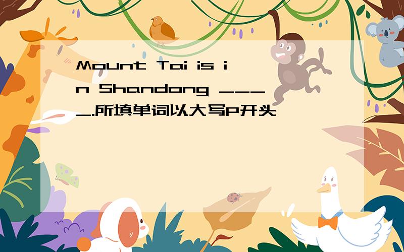 Mount Tai is in Shandong ____.所填单词以大写P开头