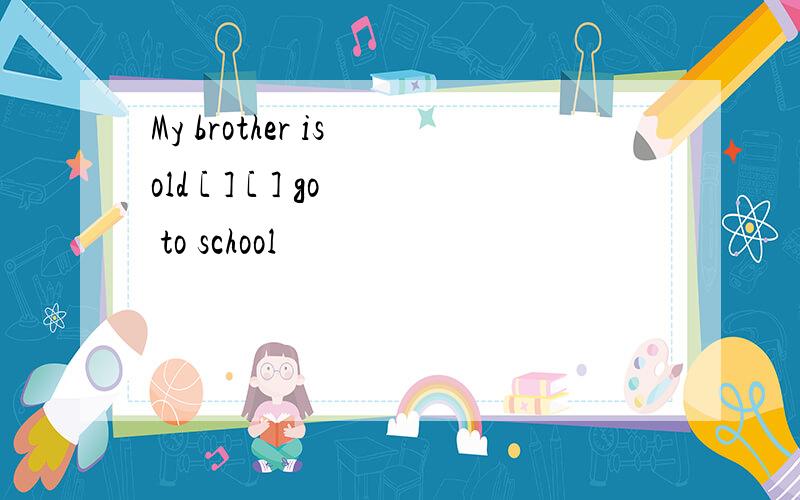 My brother is old [ ] [ ] go to school