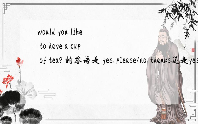 would you like to have a cup of tea?的答语是 yes,please/no,thanks还是yes,l'd like to/(否定是啥?）