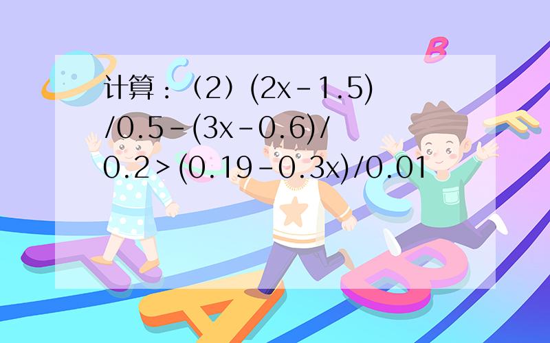 计算：（2）(2x-1.5)/0.5-(3x-0.6)/0.2＞(0.19-0.3x)/0.01