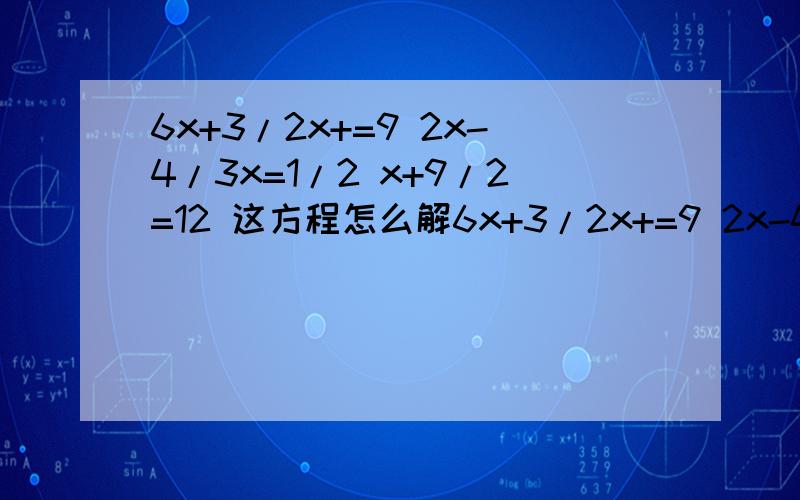 6x+3/2x+=9 2x-4/3x=1/2 x+9/2=12 这方程怎么解6x+3/2x+=9 2x-4/3x=1/2 x+9/2=12 这些方程怎么解 急