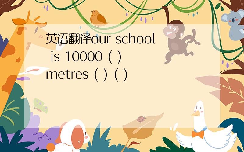 英语翻译our school is 10000 ( ) metres ( ) ( )