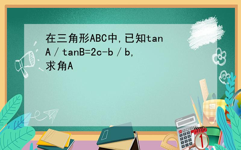在三角形ABC中,已知tanA／tanB=2c-b／b,求角A