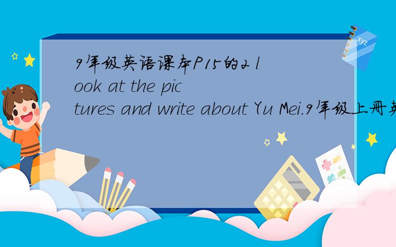 9年级英语课本P15的2 look at the pictures and write about Yu Mei.9年级上册英语课本P15的2 look at the pictures and write about Yu Mei.