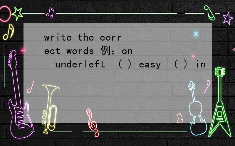 write the correct words 例：on--underleft--( ) easy--( ) in--( ) in front of--( ) cold--( ) near--( ) above--( ) new--( )big--( ) same--( ) sad--( )