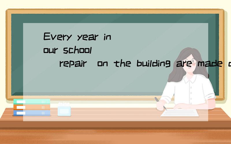 Every year in our school ___ (repair)on the building are made during the summer holidays