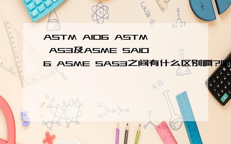 ASTM A106 ASTM A53及ASME SA106 ASME SA53之间有什么区别啊?哪个要严格些呢?